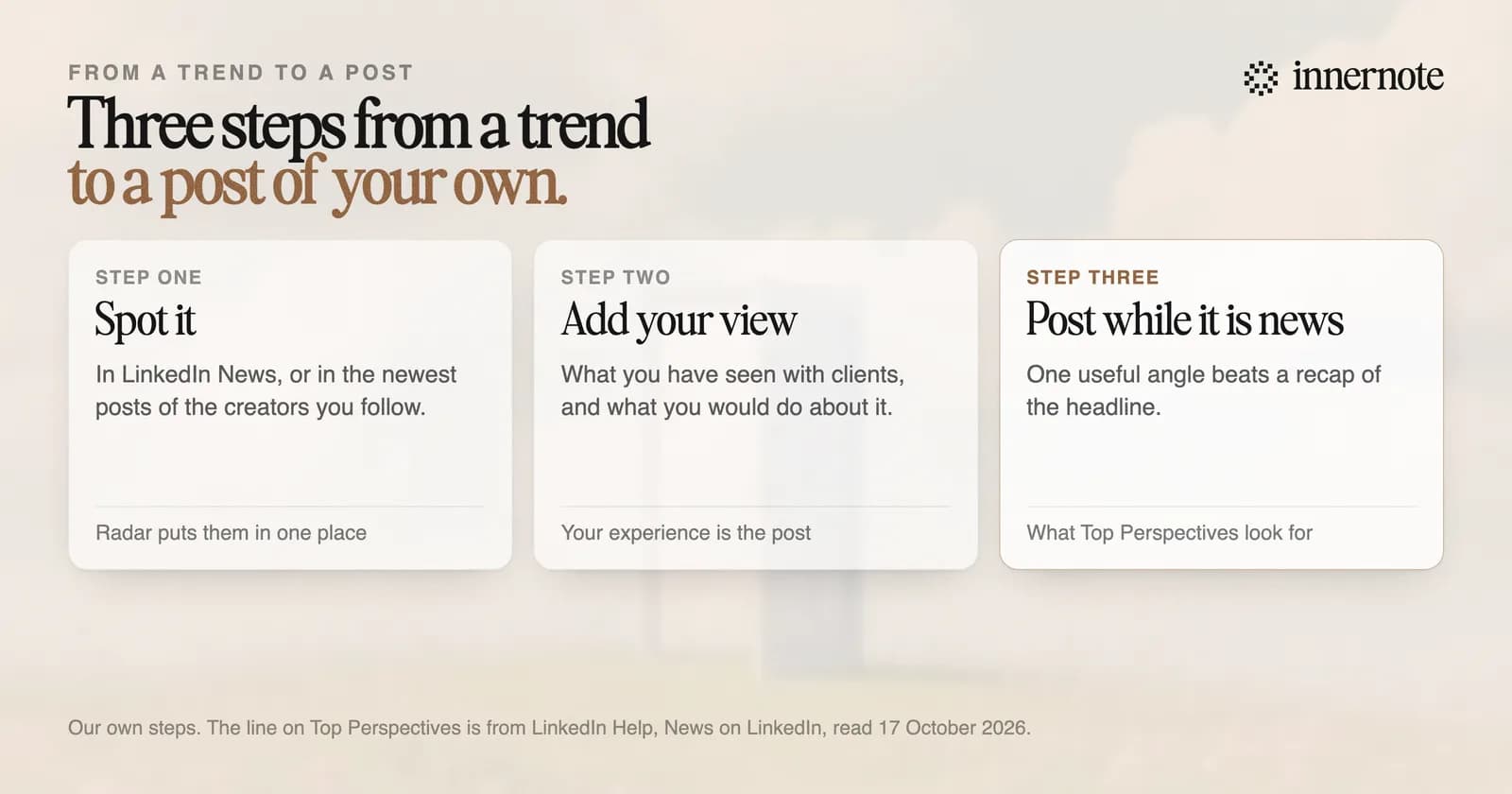 Three steps from a trend to a post. Spot it: in LinkedIn News, or in the recent posts of the creators you follow. Add your view: what you have seen with clients, and what you would do about it. Post while it is news: one useful angle beats a recap of the headline.